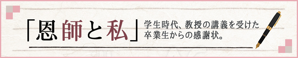 「恩師と私」学生時代、教授の講義を受けた卒業生からの感謝状。